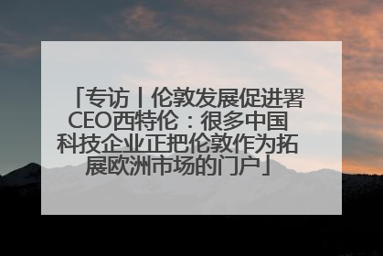 专访丨伦敦发展促进署CEO西特伦：很多中国科技企业正把伦敦作为拓展欧洲市场的门户
